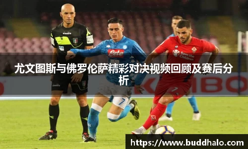 尤文图斯与佛罗伦萨精彩对决视频回顾及赛后分析