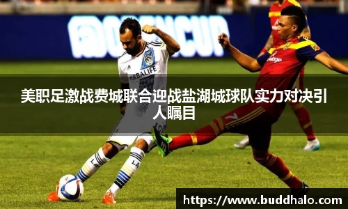 美职足激战费城联合迎战盐湖城球队实力对决引人瞩目