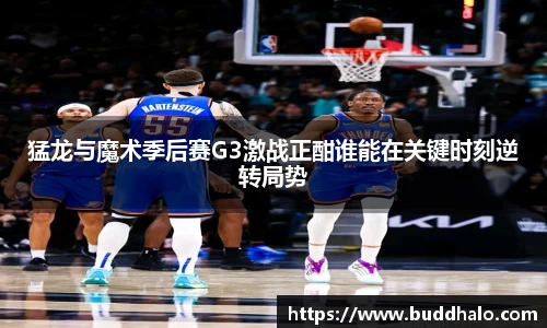 猛龙与魔术季后赛G3激战正酣谁能在关键时刻逆转局势